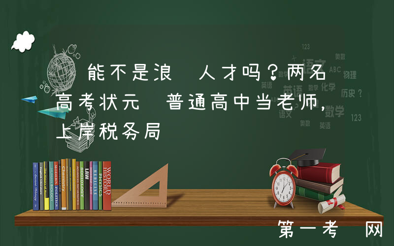 这能不是浪费人才吗？两名高考状元进普通高中当老师，上岸税务局