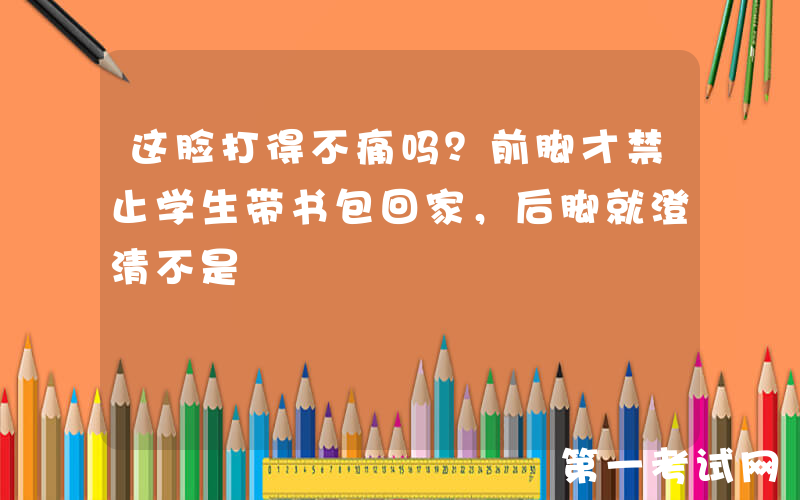 这脸打得不痛吗？前脚才禁止学生带书包回家，后脚就澄清不是