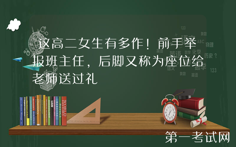 这高二女生有多作！前手举报班主任，后脚又称为座位给老师送过礼