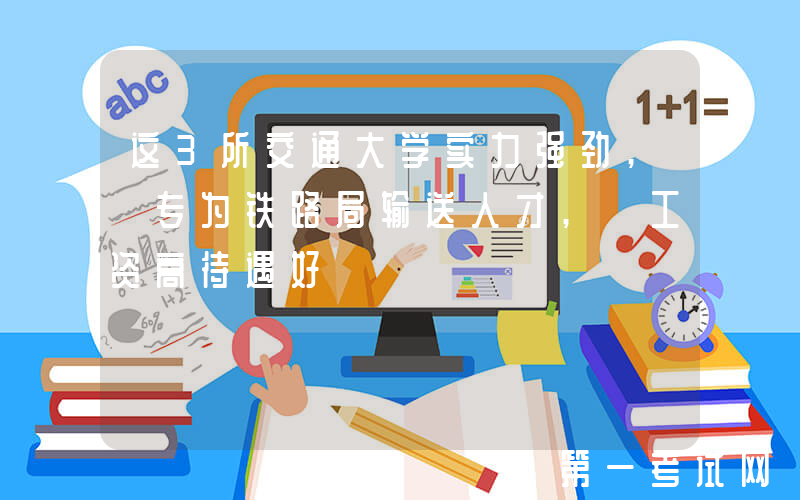 这3所交通大学实力强劲, 专为铁路局输送人才, 工资高待遇好
