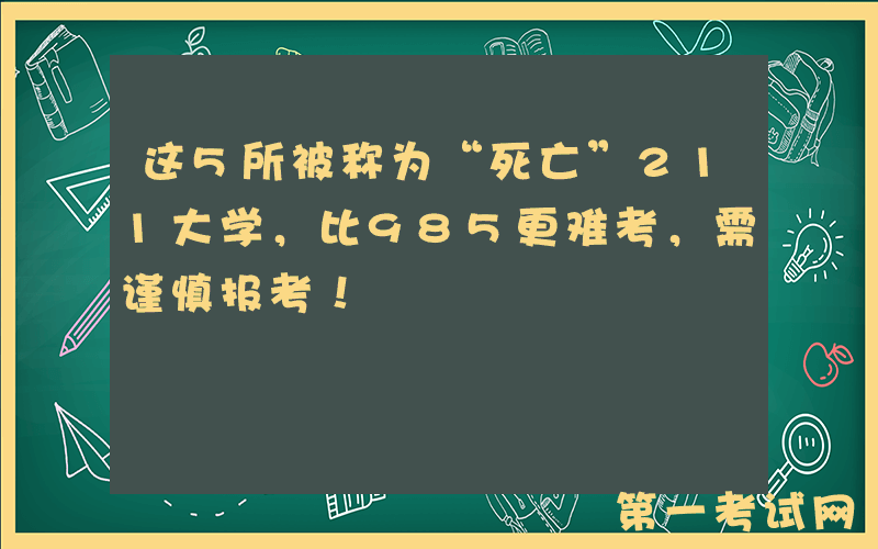 这5所被称为“死亡”211大学，比985更难考，需谨慎报考！