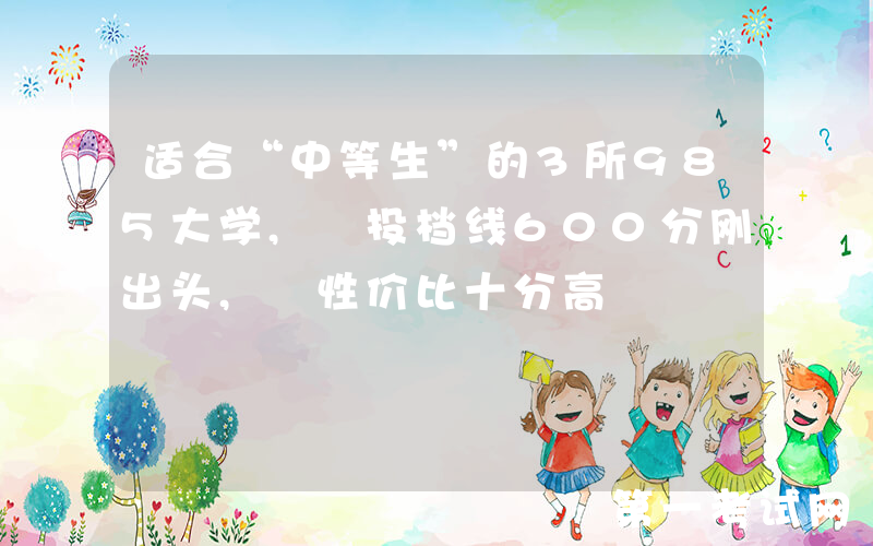 适合“中等生”的3所985大学, 投档线600分刚出头, 性价比十分高