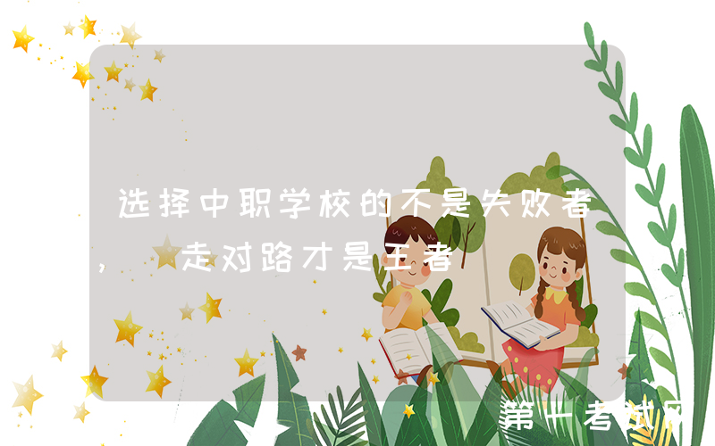 选择中职学校的不是失败者, 走对路才是王者