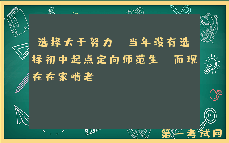 选择大于努力！当年没有选择初中起点定向师范生，而现在在家啃老