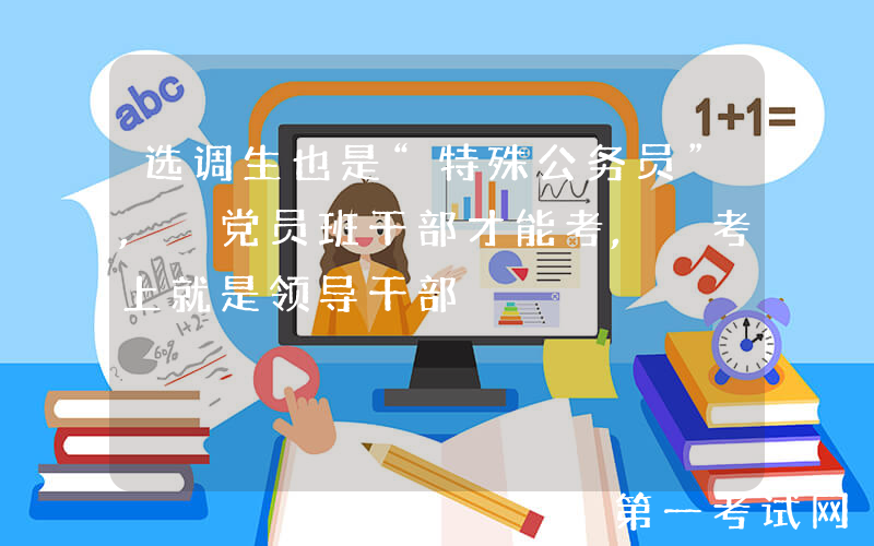 选调生也是“特殊公务员”, 党员班干部才能考, 考上就是领导干部