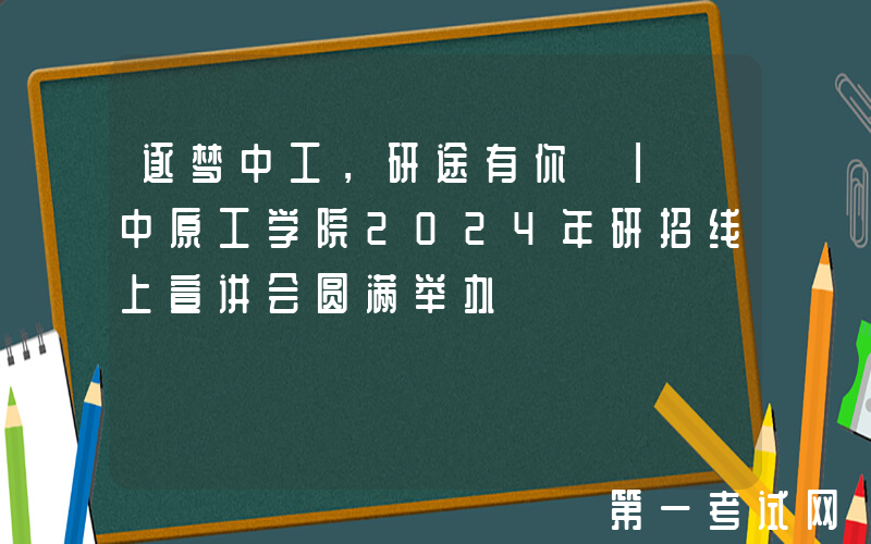 逐梦中工，研途有你 | 中原工学院2024年研招线上宣讲会圆满举办