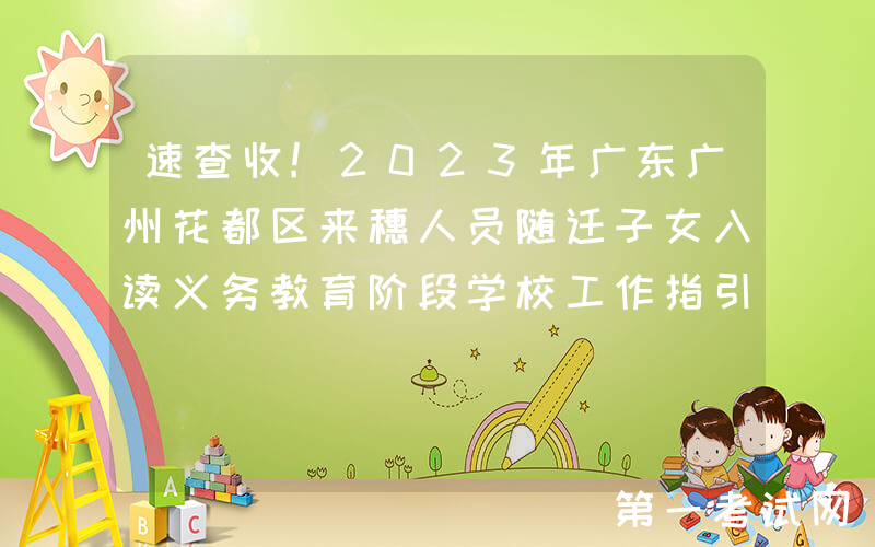 速查收!2023年广东广州花都区来穗人员随迁子女入读义务教育阶段学校工作指引