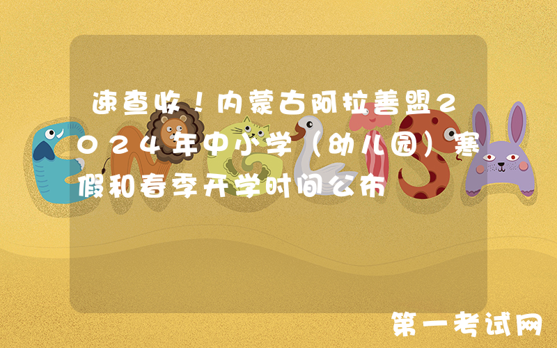 速查收！内蒙古阿拉善盟2024年中小学（幼儿园）寒假和春季开学时间公布