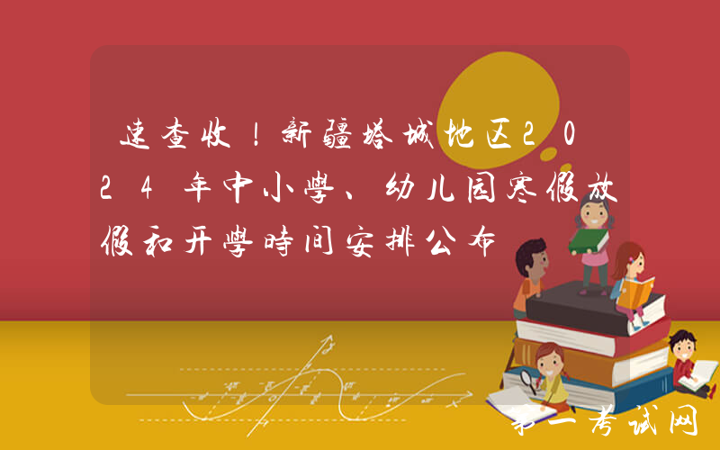 速查收！新疆塔城地区2024年中小学、幼儿园寒假放假和开学时间安排公布