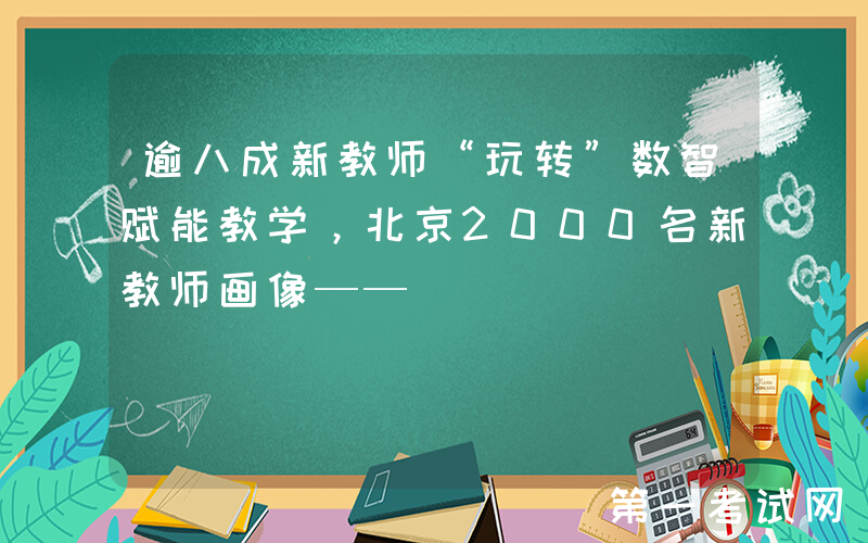 逾八成新教师“玩转”数智赋能教学，北京2000名新教师画像——