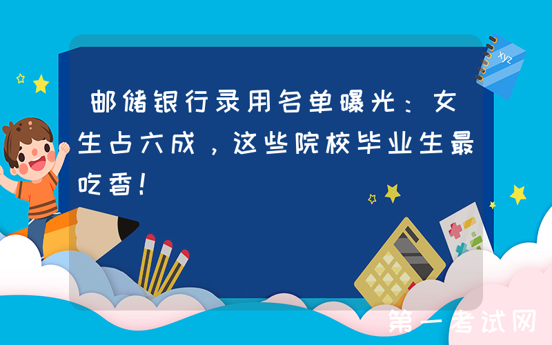 邮储银行录用名单曝光：女生占六成，这些院校毕业生最吃香！