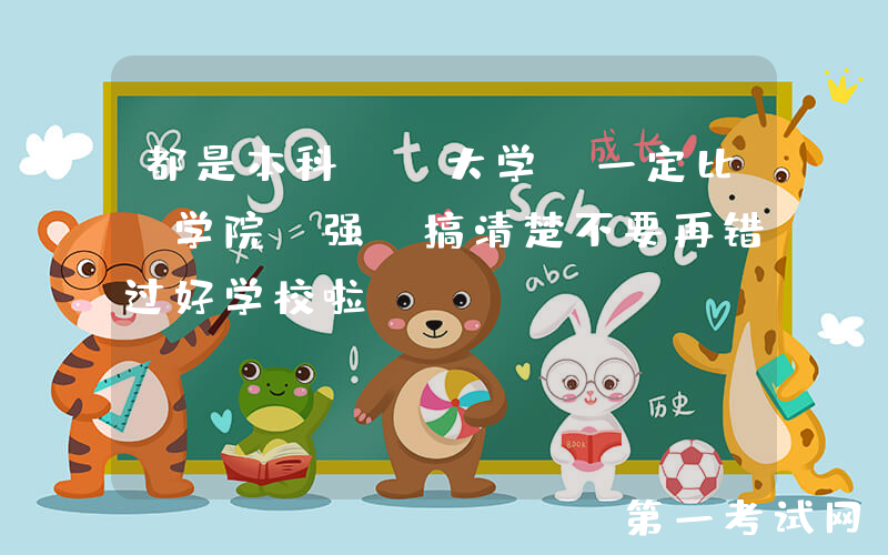 都是本科，“大学”一定比“学院”强？搞清楚不要再错过好学校啦！