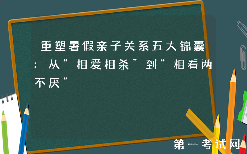 重塑暑假亲子关系五大锦囊:从“相爱相杀”到“相看两不厌”