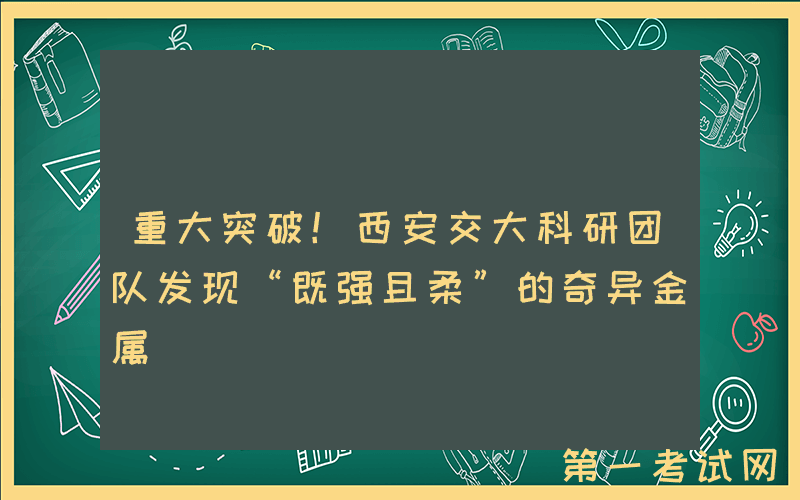 重大突破！西安交大科研团队发现“既强且柔”的奇异金属