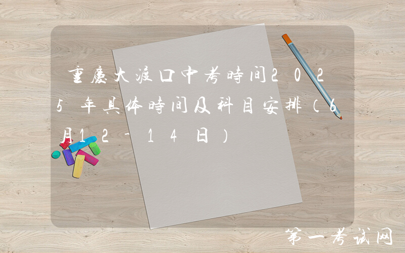 重庆大渡口中考时间2025年具体时间及科目安排（6月12-14日）