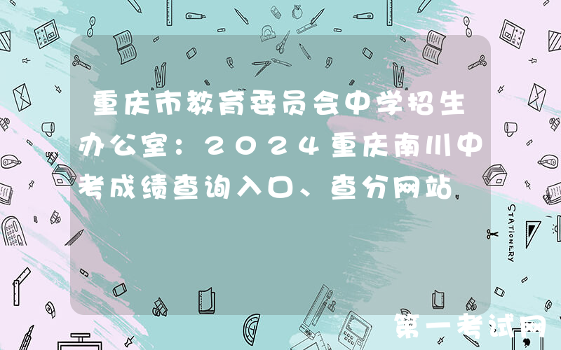 重庆市教育委员会中学招生办公室：2024重庆南川中考成绩查询入口、查分网站