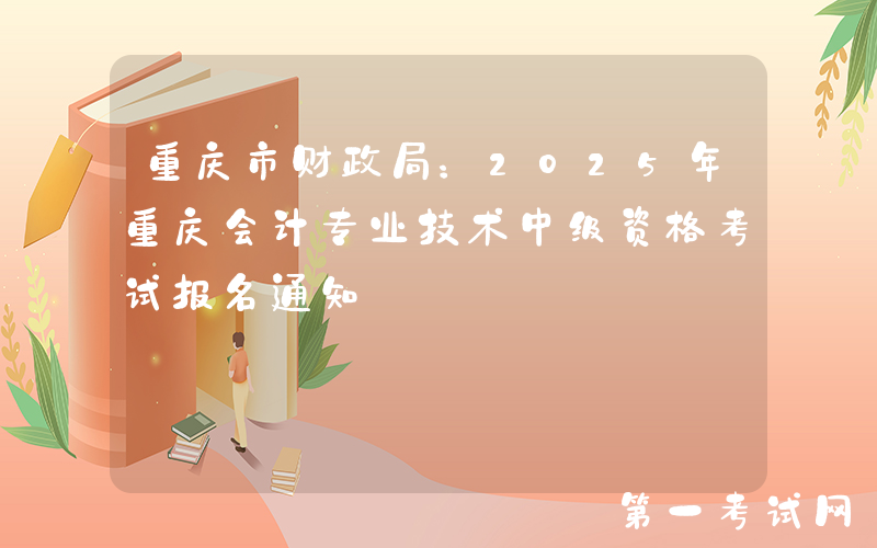 重庆市财政局：2025年重庆会计专业技术中级资格考试报名通知