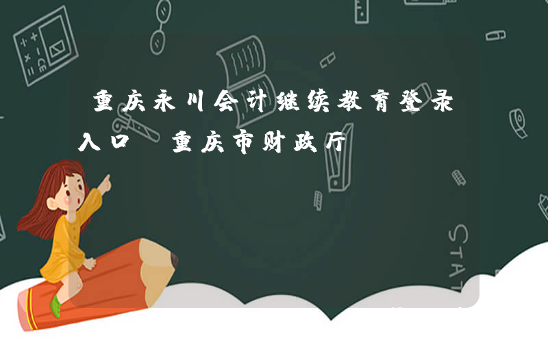 重庆永川会计继续教育登录入口：重庆市财政厅（https://czj.cq.gov.cn/）