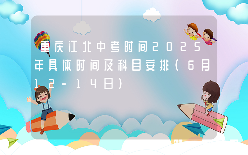 重庆江北中考时间2025年具体时间及科目安排（6月12-14日）