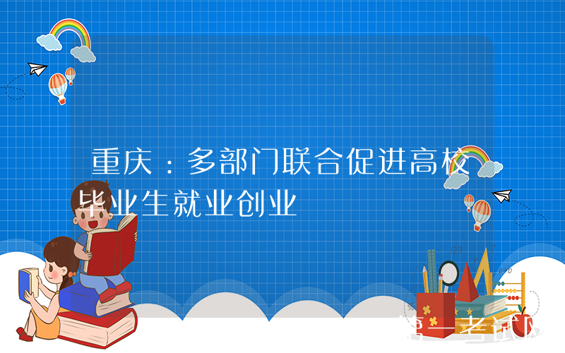 重庆：多部门联合促进高校毕业生就业创业
