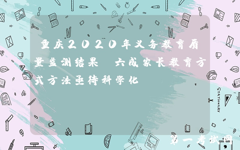 重庆2020年义务教育质量监测结果：六成家长教育方式方法亟待科学化