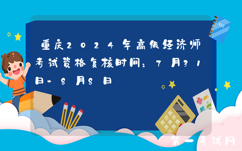重庆2024年高级经济师考试资格复核时间：7月31日-8月8日
