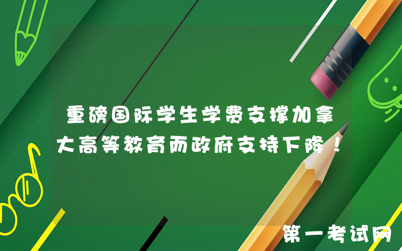 重磅国际学生学费支撑加拿大高等教育而政府支持下降！