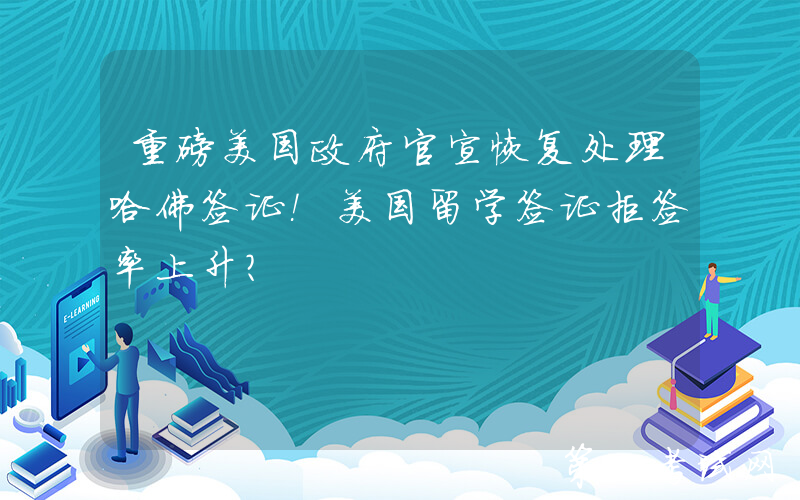 重磅美国政府官宣恢复处理哈佛签证！美国留学签证拒签率上升？