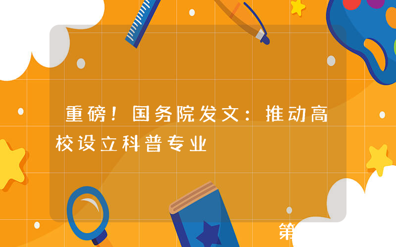 重磅！国务院发文：推动高校设立科普专业