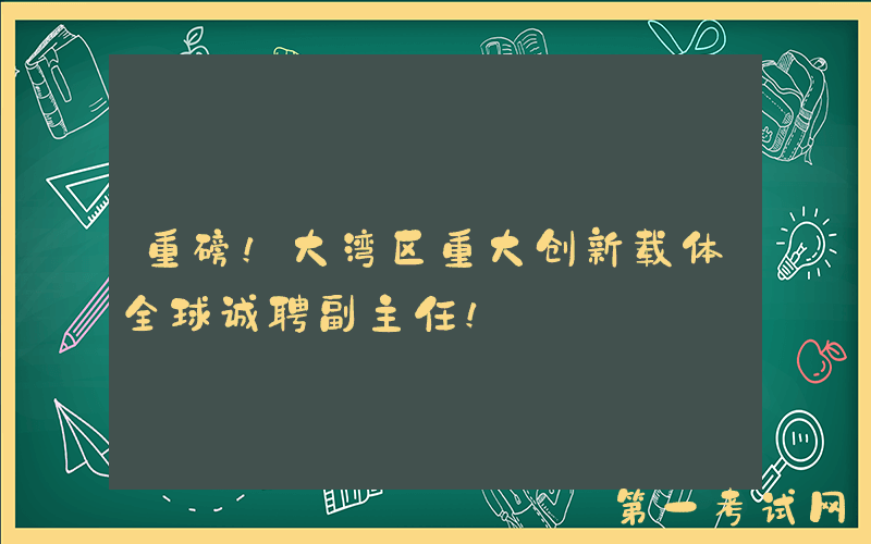 重磅！大湾区重大创新载体全球诚聘副主任！