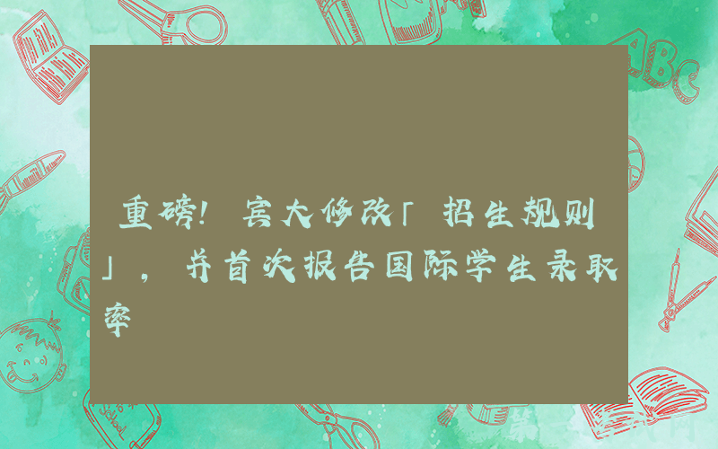 重磅！宾大修改「招生规则」，并首次报告国际学生录取率