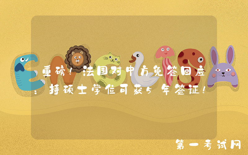 重磅！法国对中方免签回应：持硕士学位可获5年签证！
