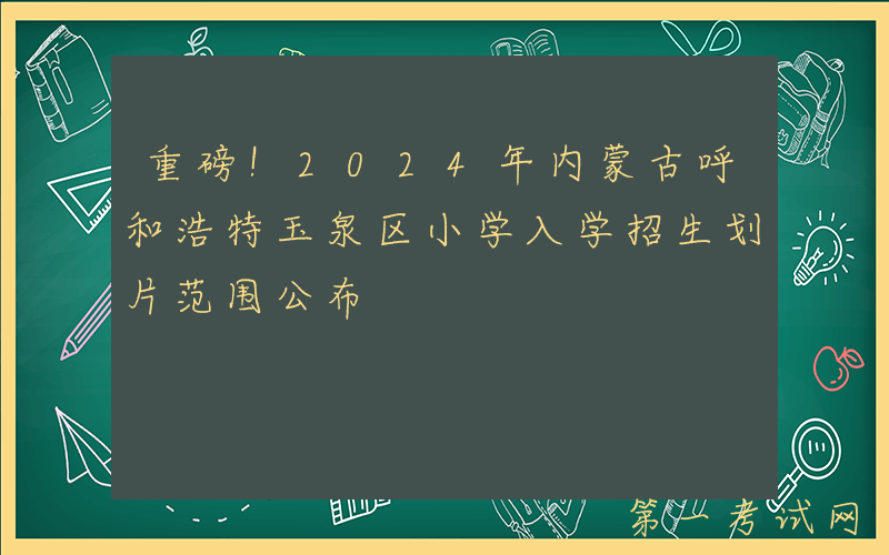 重磅！2024年内蒙古呼和浩特玉泉区小学入学招生划片范围公布
