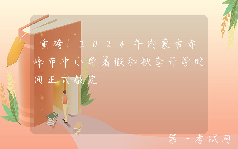 重磅！2024年内蒙古赤峰市中小学暑假和秋季开学时间正式敲定