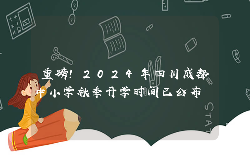 重磅！2024年四川成都中小学秋季开学时间已公布