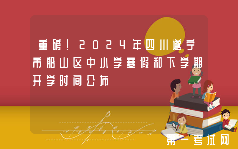 重磅！2024年四川遂宁市船山区中小学寒假和下学期开学时间公布