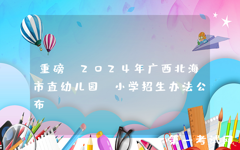重磅！2024年广西北海市直幼儿园、小学招生办法公布