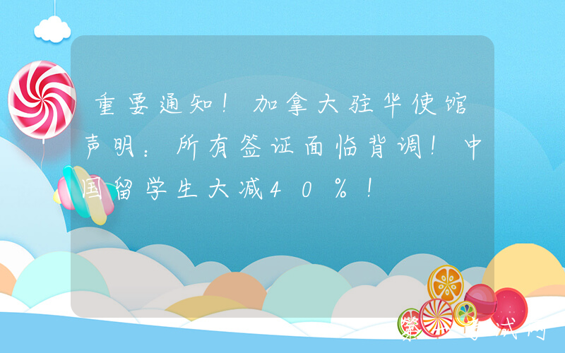 重要通知！加拿大驻华使馆声明：所有签证面临背调！中国留学生大减40%！