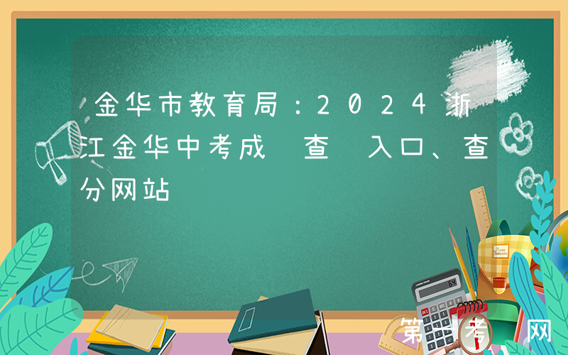 金华市教育局：2024浙江金华中考成绩查询入口、查分网站