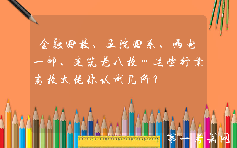 金融四校、五院四系、两电一邮、建筑老八校…这些行业高校大佬你认识几所？