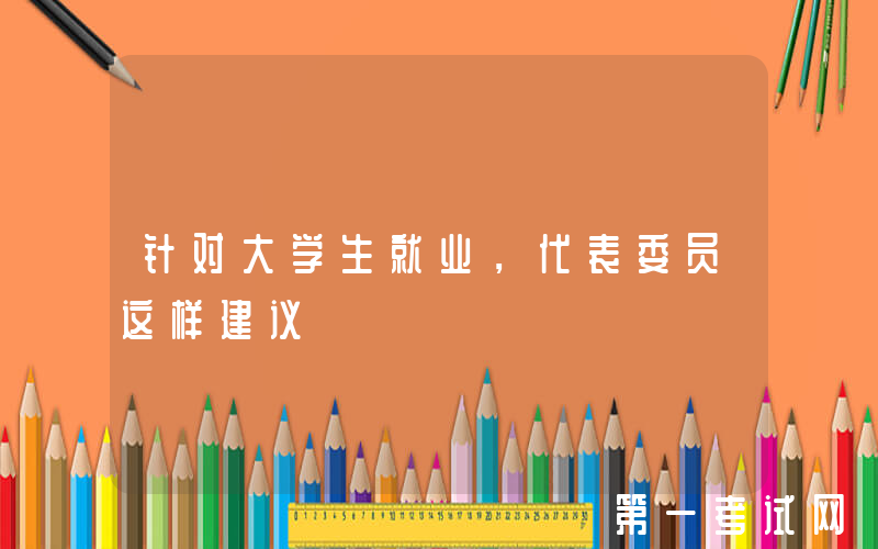 针对大学生就业，代表委员这样建议