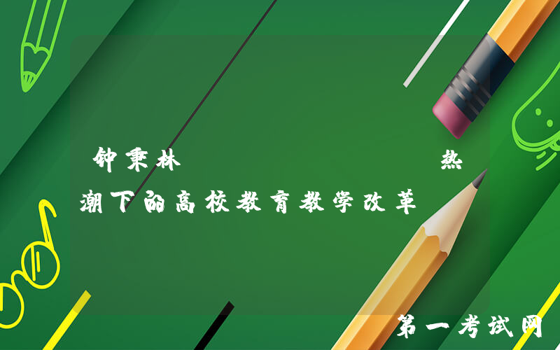 钟秉林：ChatGPT热潮下的高校教育教学改革