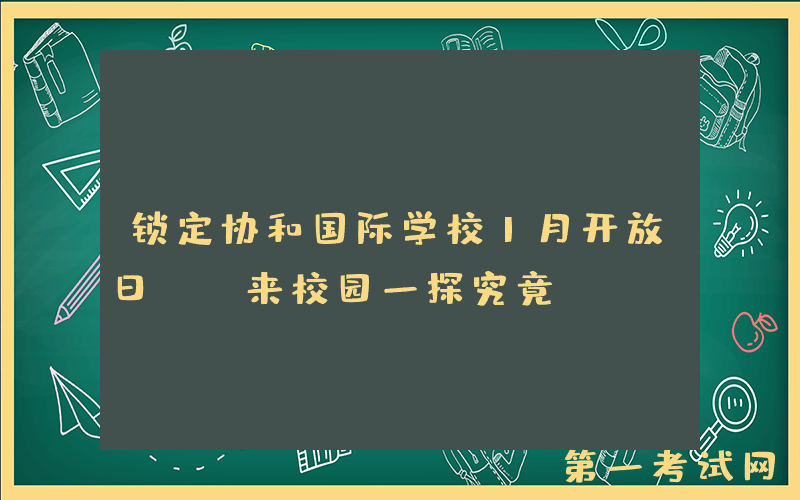 锁定协和国际学校1月开放日, 来校园一探究竟