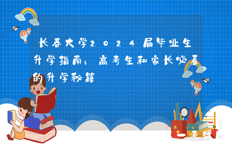 长春大学2024届毕业生升学指南：高考生和家长必看的升学秘籍