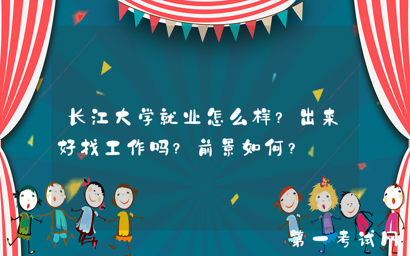 长江大学就业怎么样？出来好找工作吗？前景如何？