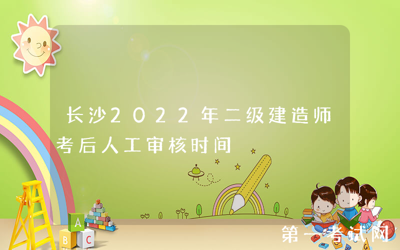 长沙2022年二级建造师考后人工审核时间