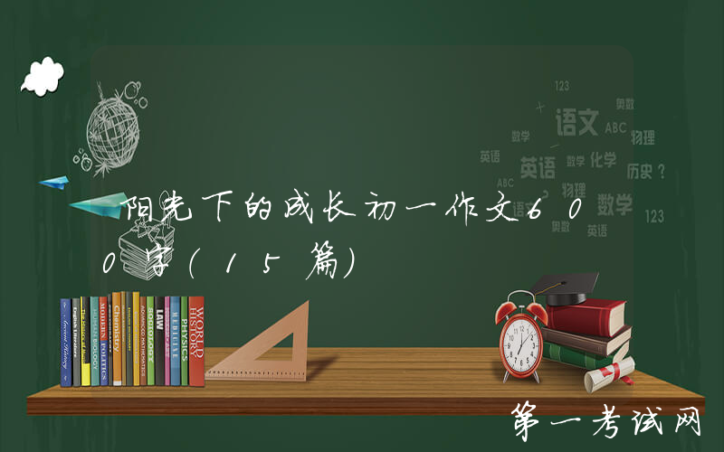阳光下的成长初一作文600字（15篇）