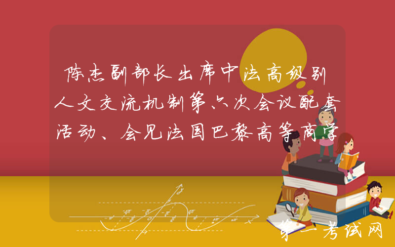 陈杰副部长出席中法高级别人文交流机制第六次会议配套活动、会见法国巴黎高等商学院校长贝若驰