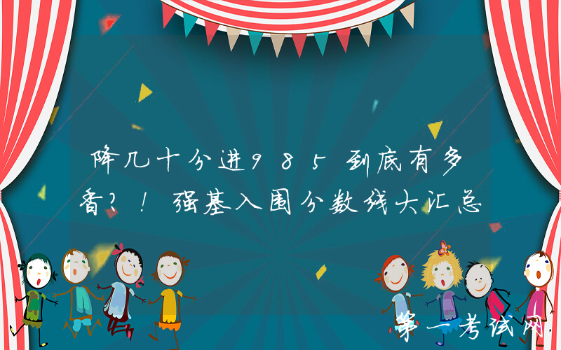 降几十分进985到底有多香？！强基入围分数线大汇总