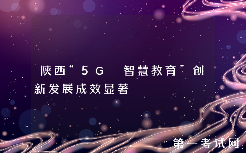 陕西“5G+智慧教育”创新发展成效显著